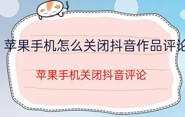 苹果手机怎么关闭抖音作品评论 苹果手机关闭抖音评论